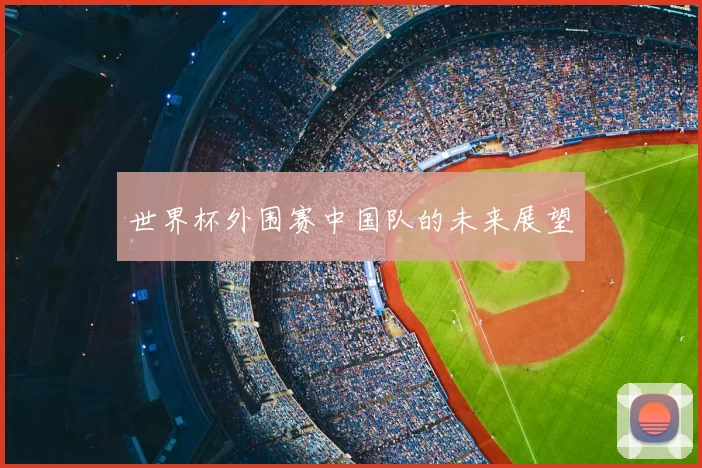 世界杯外围赛中国队的未来展望
