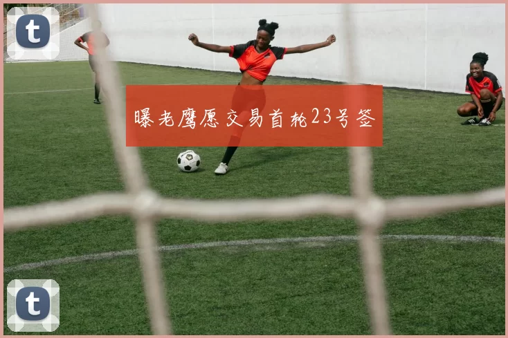 曝老鹰愿交易首轮23号签
