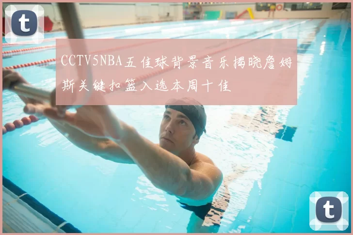 CCTV5NBA五佳球背景音乐揭晓詹姆斯关键扣篮入选本周十佳