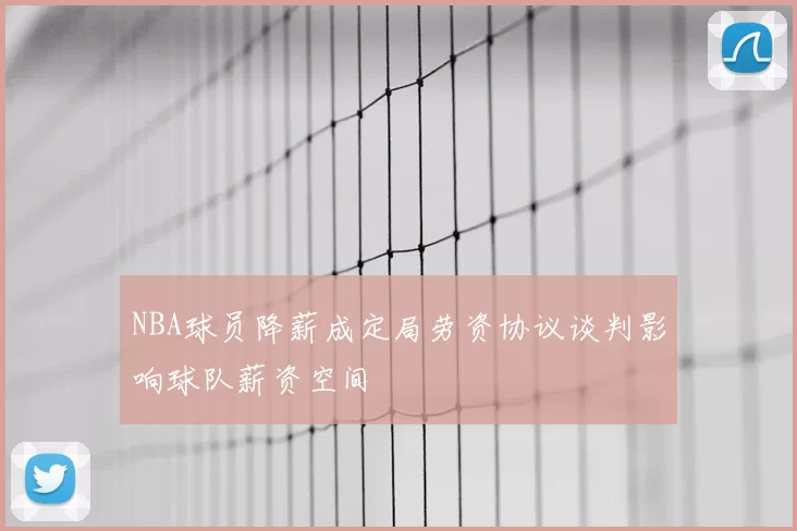 NBA球员降薪成定局劳资协议谈判影响球队薪资空间
