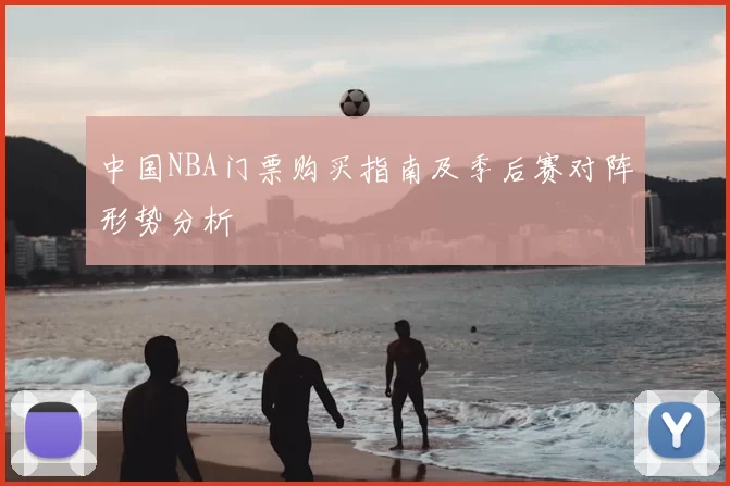 中国NBA门票购买指南及季后赛对阵形势分析