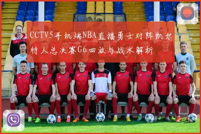 CCTV5手机端NBA直播勇士对阵凯尔特人总决赛G6回放与战术解析