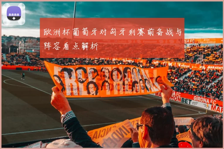 欧洲杯葡萄牙对匈牙利赛前备战与阵容看点解析