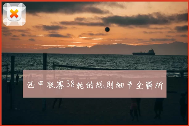 西甲联赛38轮的规则细节全解析