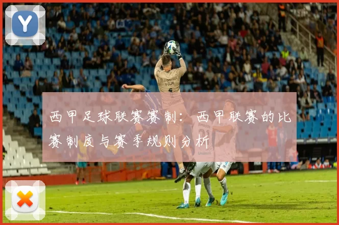 西甲足球联赛赛制:西甲联赛的比赛制度与赛季规则分析