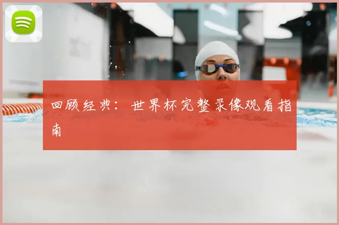 回顾经典:世界杯完整录像观看指南