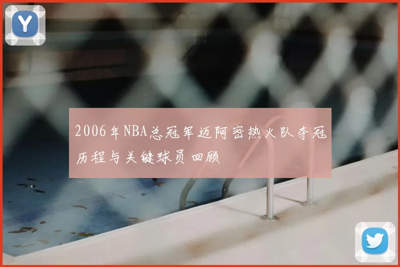 2006年NBA总冠军迈阿密热火队夺冠历程与关键球员回顾