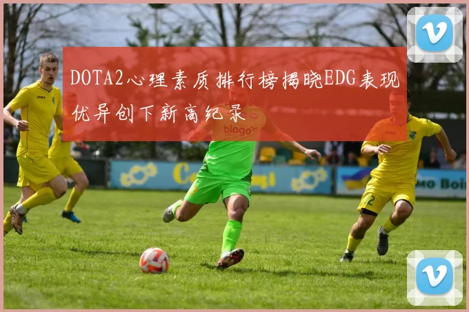 DOTA2心理素质排行榜揭晓EDG表现优异创下新高纪录