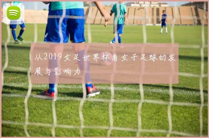 从2019女足世界杯看女子足球的发展与影响力