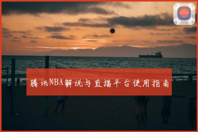 腾讯NBA解说与直播平台使用指南