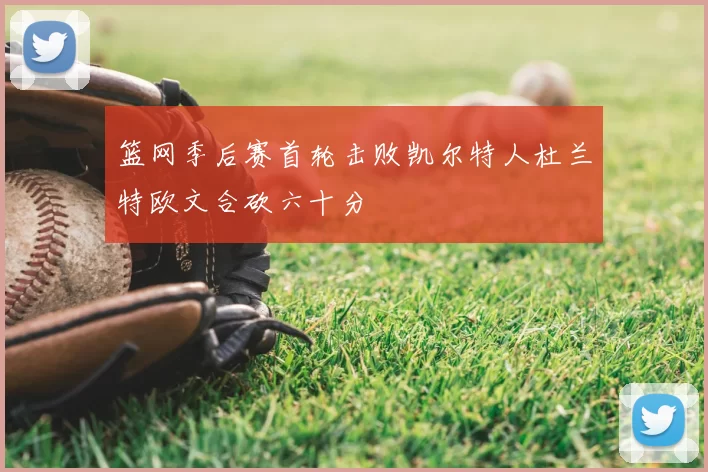 篮网季后赛首轮击败凯尔特人杜兰特欧文合砍六十分