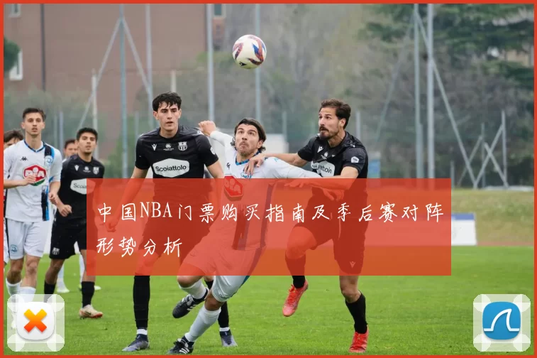 中国NBA门票购买指南及季后赛对阵形势分析