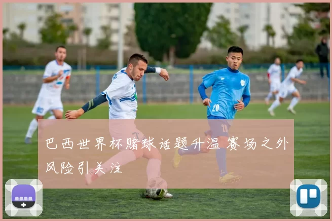 巴西世界杯赌球话题升温 赛场之外风险引关注