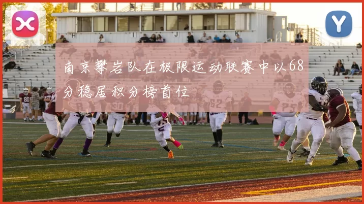 南京攀岩队在极限运动联赛中以68分稳居积分榜首位