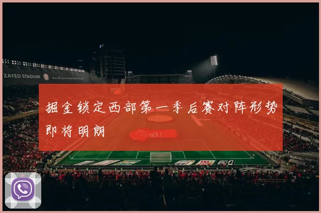 掘金锁定西部第一季后赛对阵形势即将明朗