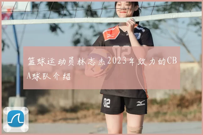 篮球运动员林志杰2023年效力的CBA球队介绍