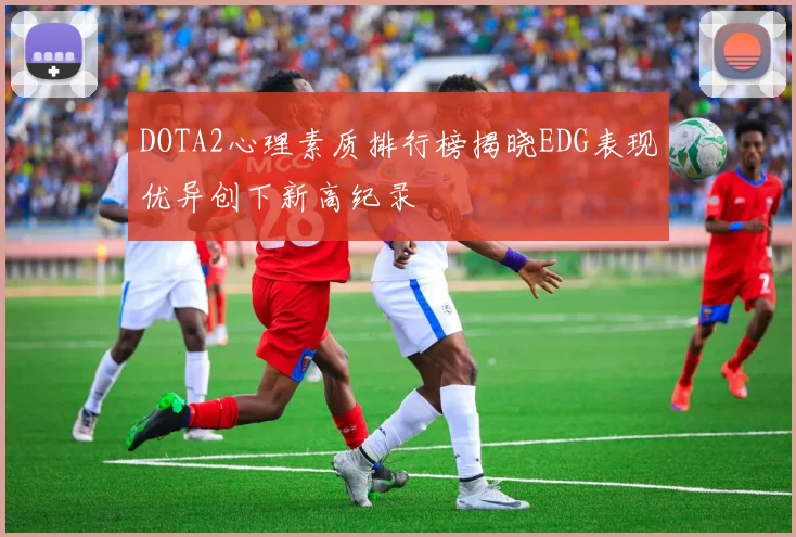 DOTA2心理素质排行榜揭晓EDG表现优异创下新高纪录