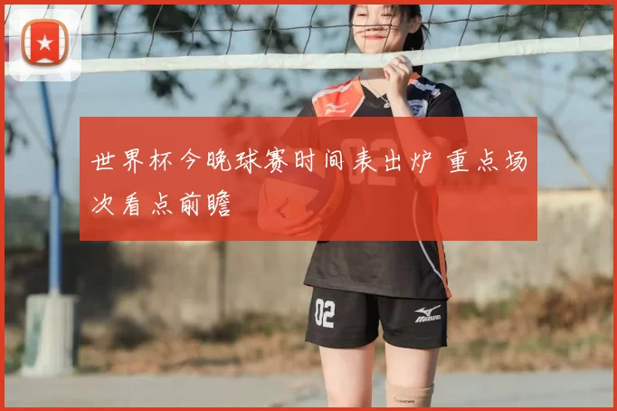 世界杯今晚球赛时间表出炉 重点场次看点前瞻