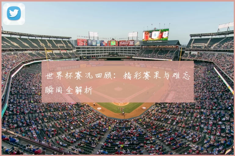 世界杯赛况回顾:精彩赛果与难忘瞬间全解析