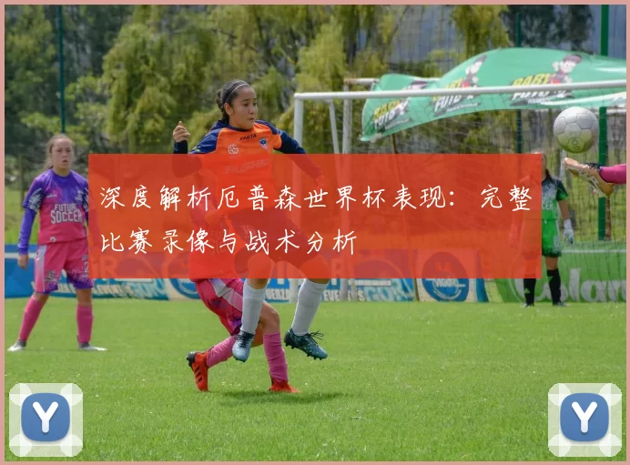 深度解析厄普森世界杯表现:完整比赛录像与战术分析