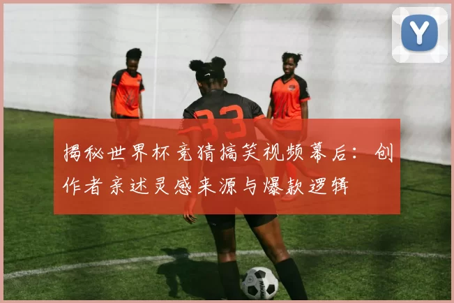 揭秘世界杯竞猜搞笑视频幕后：创作者亲述灵感来源与爆款逻辑