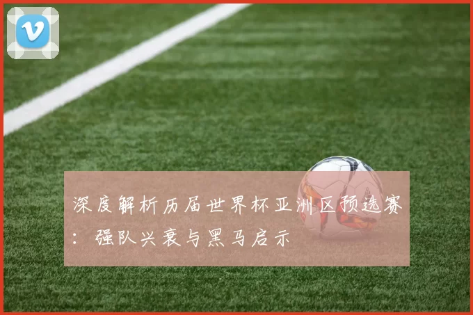 深度解析历届世界杯亚洲区预选赛：强队兴衰与黑马启示