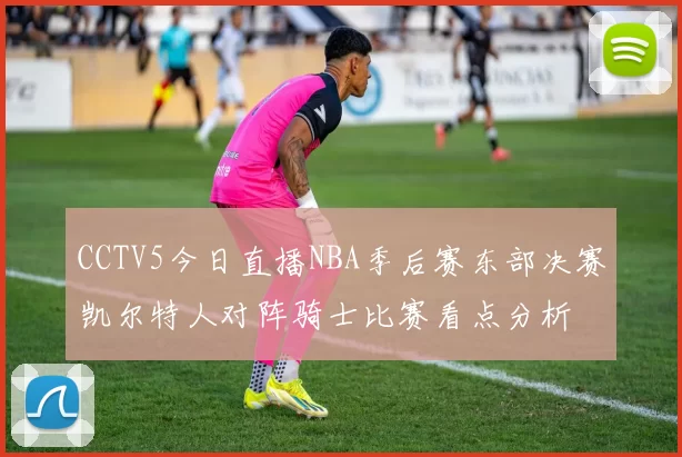 CCTV5今日直播NBA季后赛东部决赛凯尔特人对阵骑士比赛看点分析