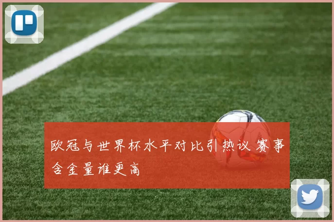 欧冠与世界杯水平对比引热议 赛事含金量谁更高