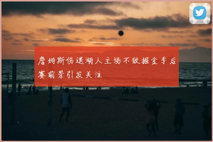 詹姆斯伤退湖人主场不敌掘金季后赛前景引发关注