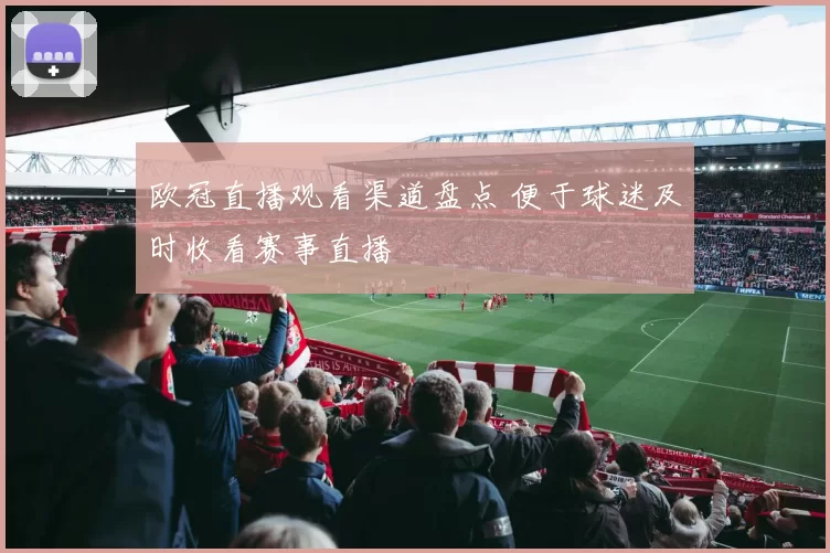 欧冠直播观看渠道盘点 便于球迷及时收看赛事直播