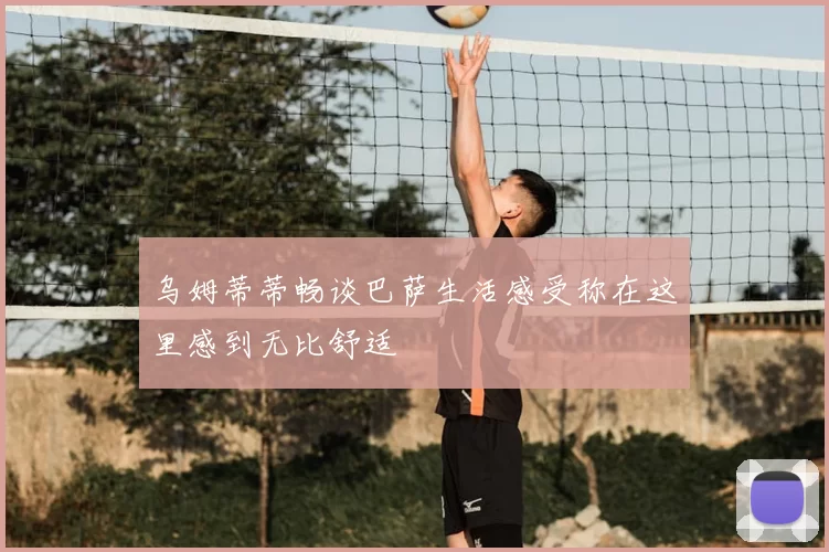 乌姆蒂蒂畅谈巴萨生活感受称在这里感到无比舒适