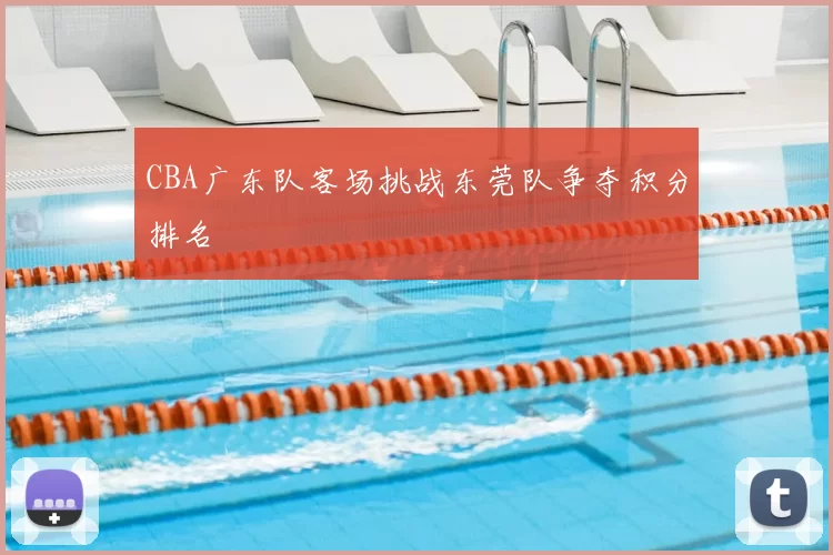 CBA广东队客场挑战东莞队争夺积分排名