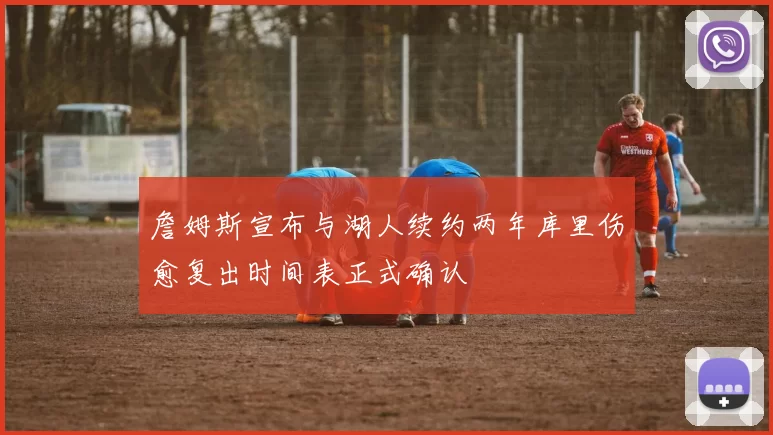詹姆斯宣布与湖人续约两年库里伤愈复出时间表正式确认