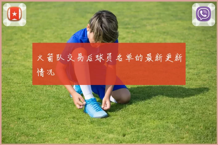 火箭队交易后球员名单的最新更新情况