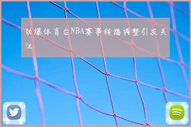 劲爆体育台NBA赛事转播调整引发关注