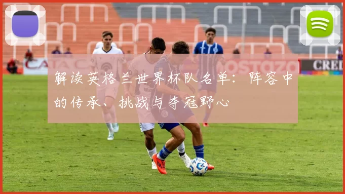 解读英格兰世界杯队名单:阵容中的传承、挑战与夺冠野心