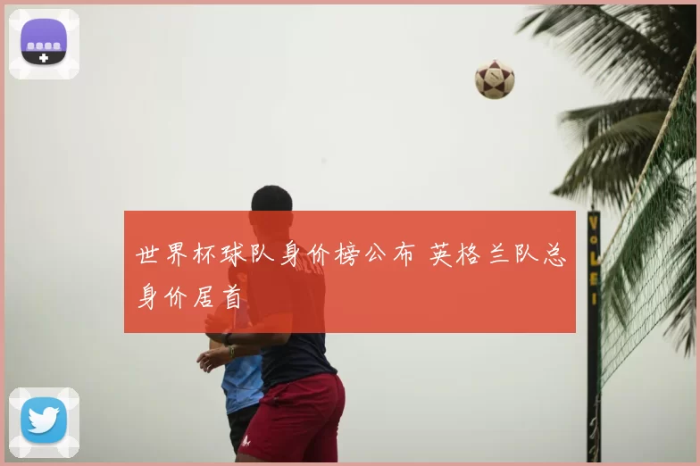 世界杯球队身价榜公布 英格兰队总身价居首