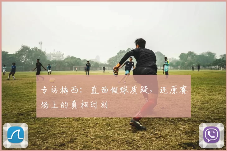 专访梅西：直面假球质疑，还原赛场上的真相时刻