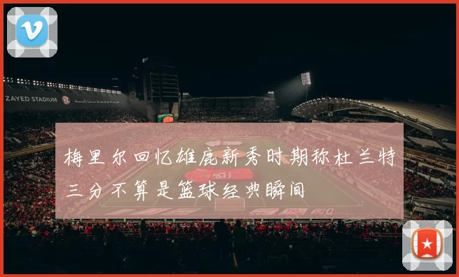 梅里尔回忆雄鹿新秀时期称杜兰特三分不算是篮球经典瞬间