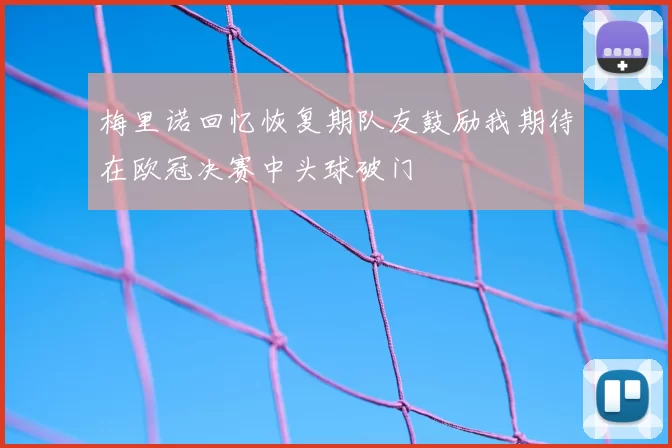 梅里诺回忆恢复期队友鼓励我期待在欧冠决赛中头球破门