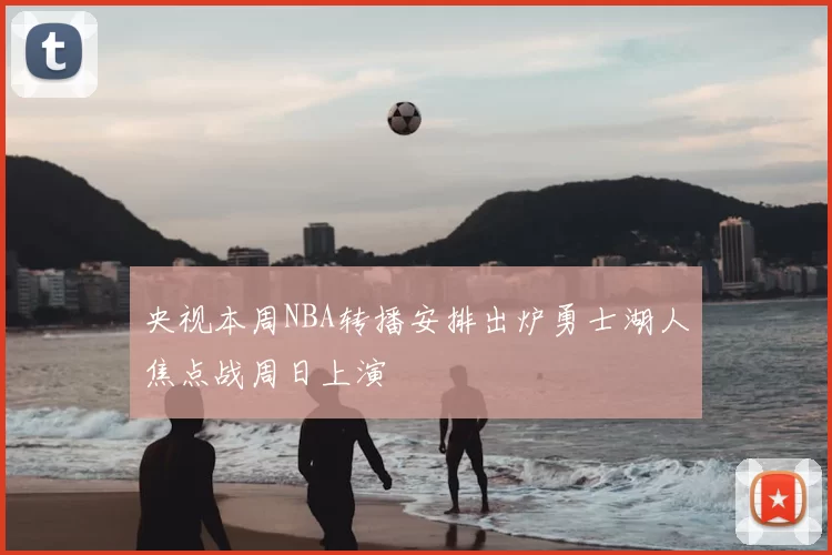 央视本周NBA转播安排出炉勇士湖人焦点战周日上演