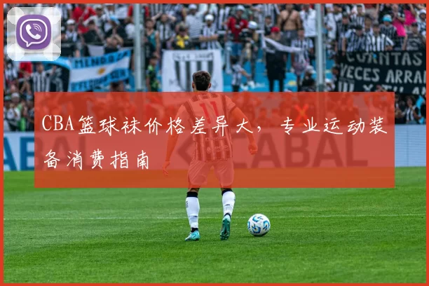 CBA篮球袜价格差异大，专业运动装备消费指南