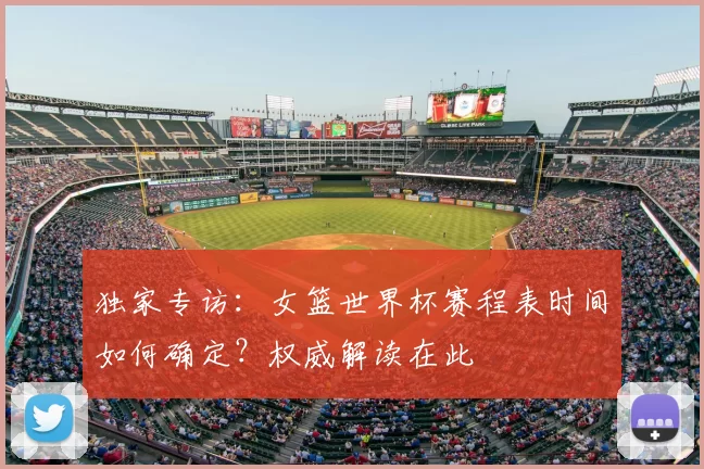独家专访:女篮世界杯赛程表时间如何确定?权威解读在此