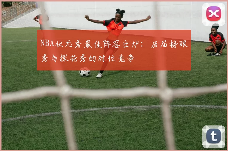 NBA状元秀最佳阵容出炉:历届榜眼秀与探花秀的对位竞争