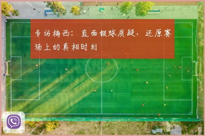 专访梅西：直面假球质疑，还原赛场上的真相时刻