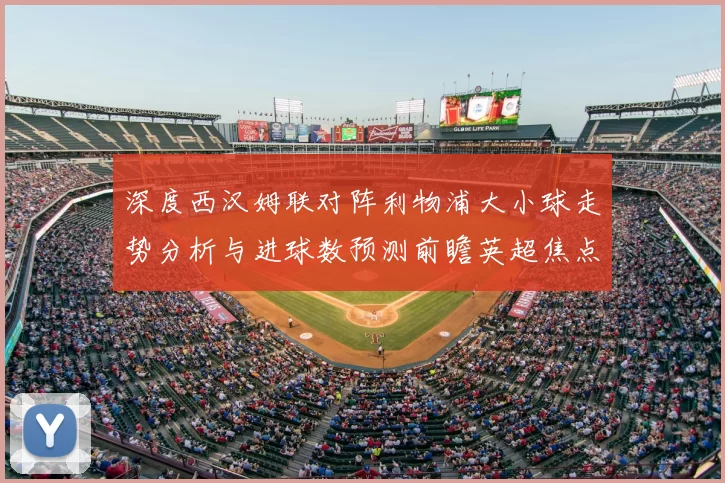 深度西汉姆联对阵利物浦大小球走势分析与进球数预测前瞻英超焦点战