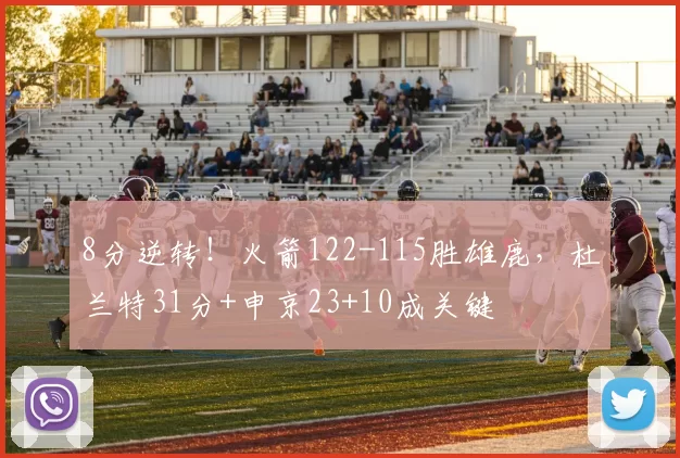 8分逆转！火箭122-115胜雄鹿，杜兰特31分+申京23+10成关键