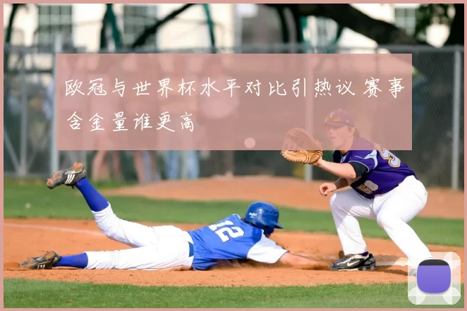 欧冠与世界杯水平对比引热议 赛事含金量谁更高