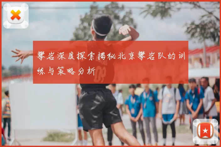 攀岩深度探索揭秘北京攀岩队的训练与策略分析