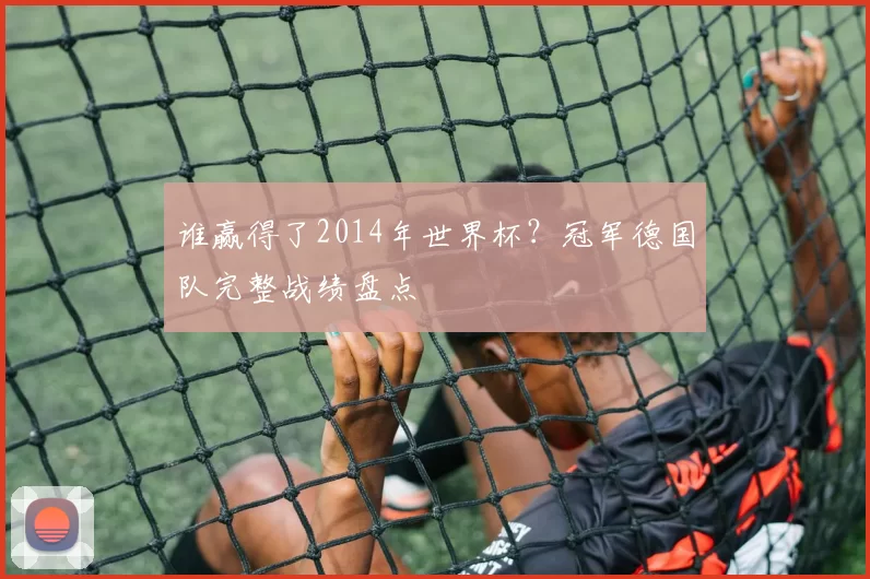 谁赢得了2014年世界杯?冠军德国队完整战绩盘点